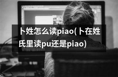 <h3>卜姓怎么读piao(卜在姓氏里读pu还是piao)