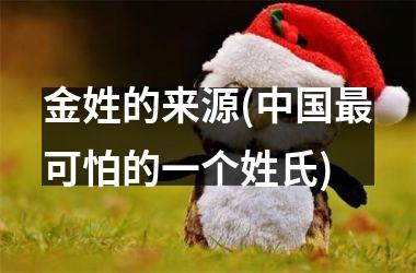 金姓的来源(最可怕的一个姓氏)