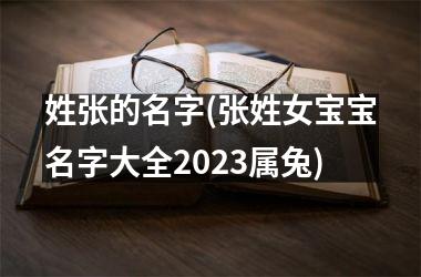 <h3>姓张的名字(张姓女宝宝名字大全2023属兔)