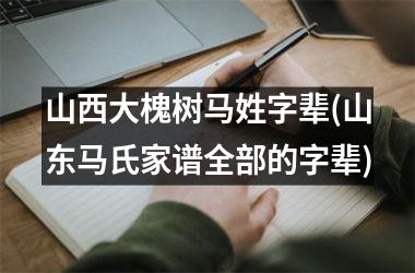 <h3>山西大槐树马姓字辈(山东马氏家谱全部的字辈)
