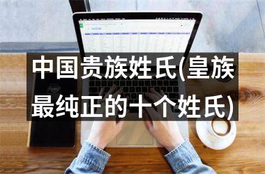 <h3>贵族姓氏(皇族最纯正的十个姓氏)
