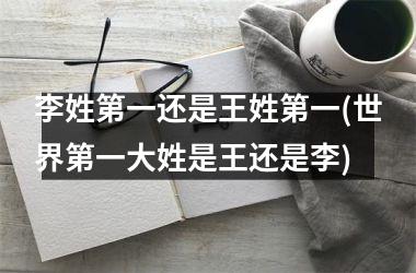 李姓第一还是王姓第一(世界第一大姓是王还是李)