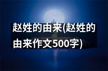 <h3>赵姓的由来(赵姓的由来作文500字)
