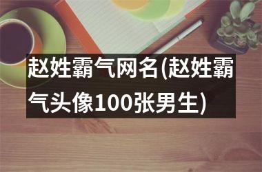 <h3>赵姓霸气网名(赵姓霸气头像100张男生)