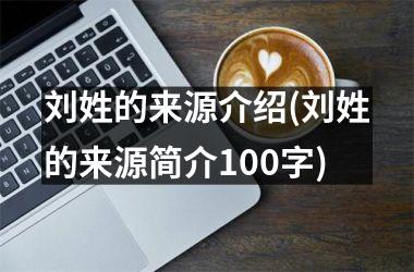 刘姓的来源介绍(刘姓的来源简介100字)