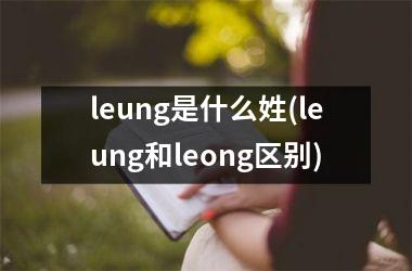 <h3>leung是什么姓(leung和leong区别)