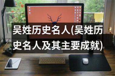 <h3>吴姓历史名人(吴姓历史名人及其主要成就)