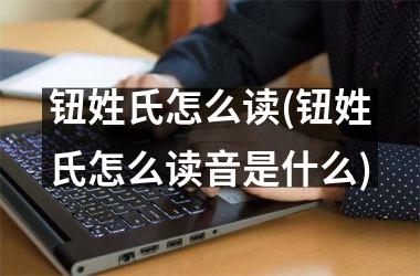 <h3>钮姓氏怎么读(钮姓氏怎么读音是什么)