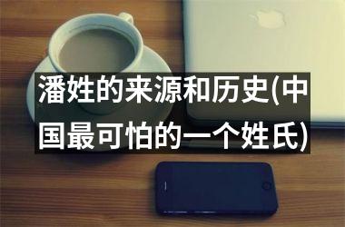 <h3>潘姓的来源和历史(最可怕的一个姓氏)