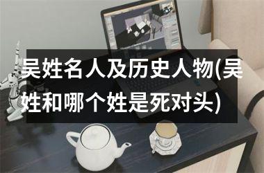 <h3>吴姓名人及历史人物(吴姓和哪个姓是死对头)