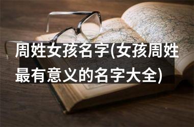 <h3>周姓女孩名字(女孩周姓最有意义的名字大全)