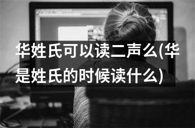 <h3>华姓氏可以读二声么(华是姓氏的时候读什么)