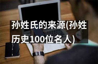 <h3>孙姓氏的来源(孙姓历史100位名人)