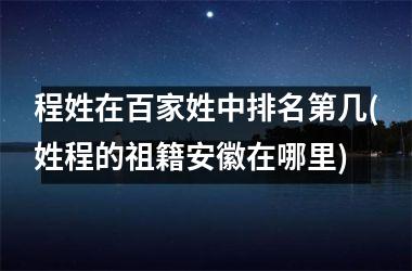 程姓在百家姓中排名第几(姓程的祖籍安徽在哪里)