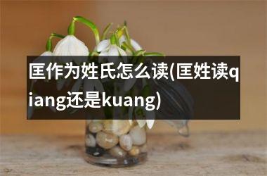 匡作为姓氏怎么读(匡姓读qiang还是kuang)