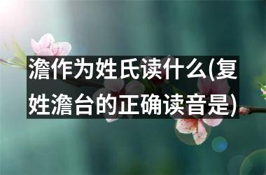 <h3>澹作为姓氏读什么(复姓澹台的正确读音是)