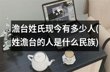 <h3>澹台姓氏现今有多少人(姓澹台的人是什么民族)