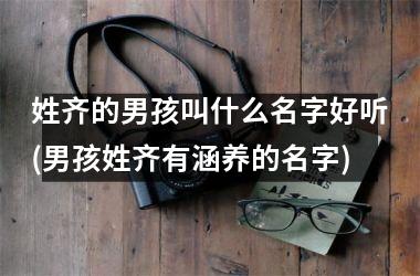<h3>姓齐的男孩叫什么名字好听(男孩姓齐有涵养的名字)