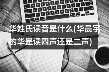 <h3>华姓氏读音是什么(华晨宇的华是读四声还是二声)
