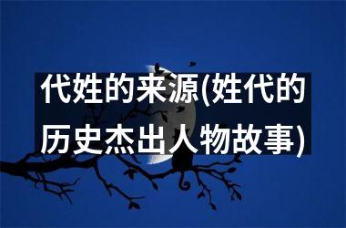 <h3>代姓的来源(姓代的历史杰出人物故事)