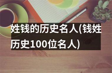 <h3>姓钱的历史名人(钱姓历史100位名人)