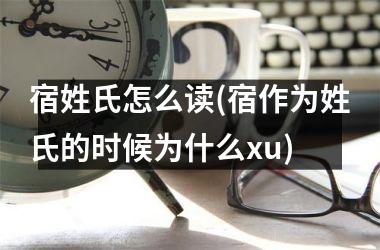 <h3>宿姓氏怎么读(宿作为姓氏的时候为什么xu)