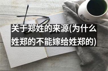 <h3>关于郑姓的来源(为什么姓郑的不能嫁给姓郑的)