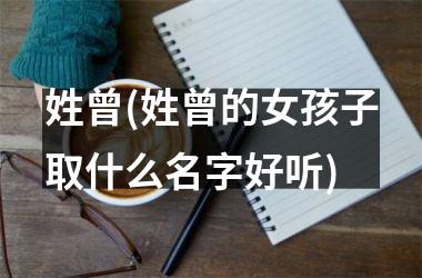 <h3>姓曾(姓曾的女孩子取什么名字好听)
