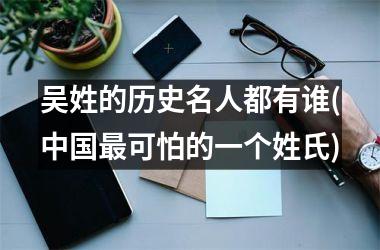 <h3>吴姓的历史名人都有谁(最可怕的一个姓氏)
