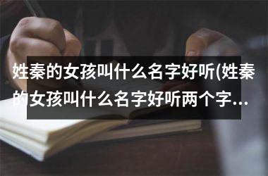 <h3>姓秦的女孩叫什么名字好听(姓秦的女孩叫什么名字好听两个字)