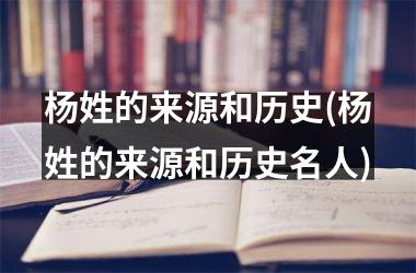 杨姓的来源和历史(杨姓的来源和历史名人)