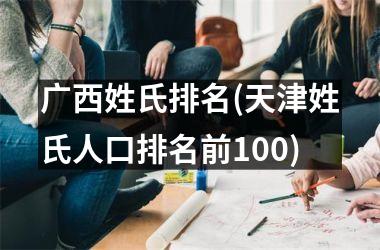 广西姓氏排名(天津姓氏人口排名前100)