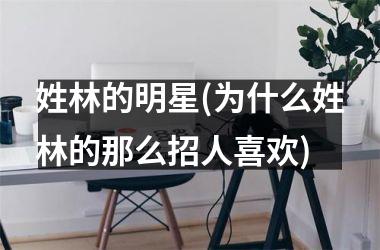 <h3>姓林的明星(为什么姓林的那么招人喜欢)