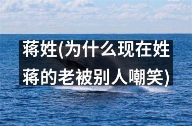 <h3>蒋姓(为什么现在姓蒋的老被别人嘲笑)