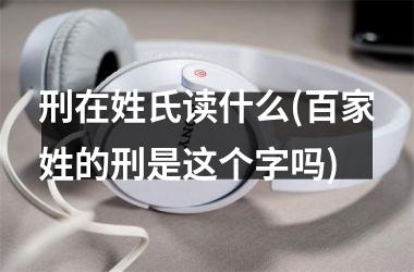 <h3>刑在姓氏读什么(百家姓的刑是这个字吗)