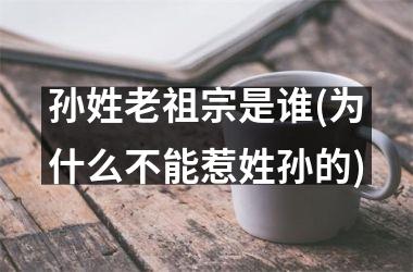 <h3>孙姓老祖宗是谁(为什么不能惹姓孙的)