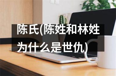 <h3>陈氏(陈姓和林姓为什么是世仇)