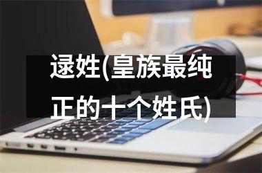 逯姓(皇族最纯正的十个姓氏)