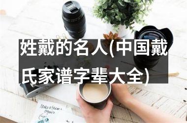 <h3>姓戴的名人(戴氏家谱字辈大全)