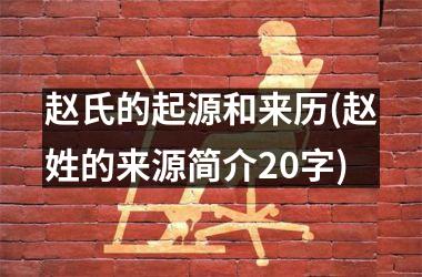 赵氏的起源和来历(赵姓的来源简介20字)