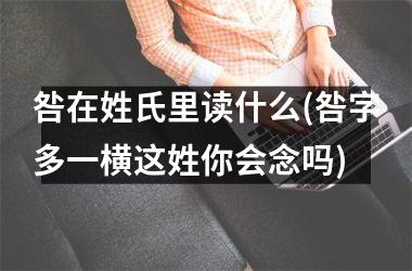 <h3>咎在姓氏里读什么(咎字多一横这姓你会念吗)