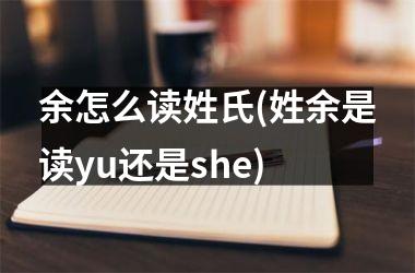 余怎么读姓氏(姓余是读yu还是she)