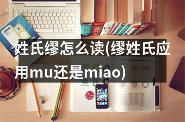 姓氏缪怎么读(缪姓氏应用mu还是miao)