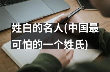 姓白的名人(最可怕的一个姓氏)