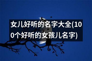 <h3>女儿好听的名字大全(100个好听的女孩儿名字)