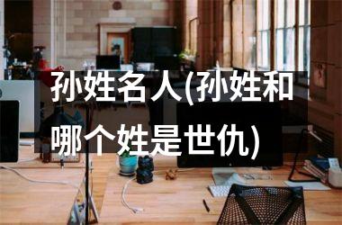 <h3>孙姓名人(孙姓和哪个姓是世仇)