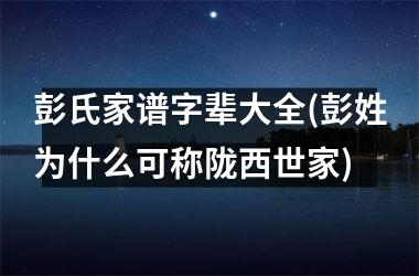 <h3>彭氏家谱字辈大全(彭姓为什么可称陇西世家)