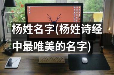 <h3>杨姓名字(杨姓诗经中最唯美的名字)