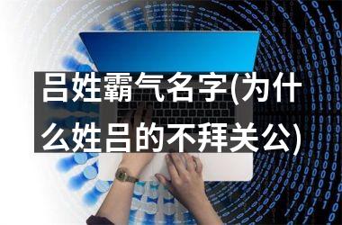 <h3>吕姓霸气名字(为什么姓吕的不拜关公)