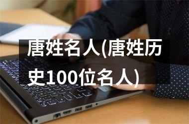 <h3>唐姓名人(唐姓历史100位名人)